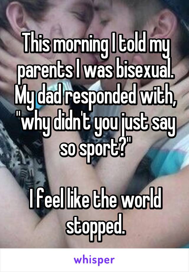 This morning I told my parents I was bisexual. My dad responded with, "why didn't you just say so sport?"

I feel like the world stopped.