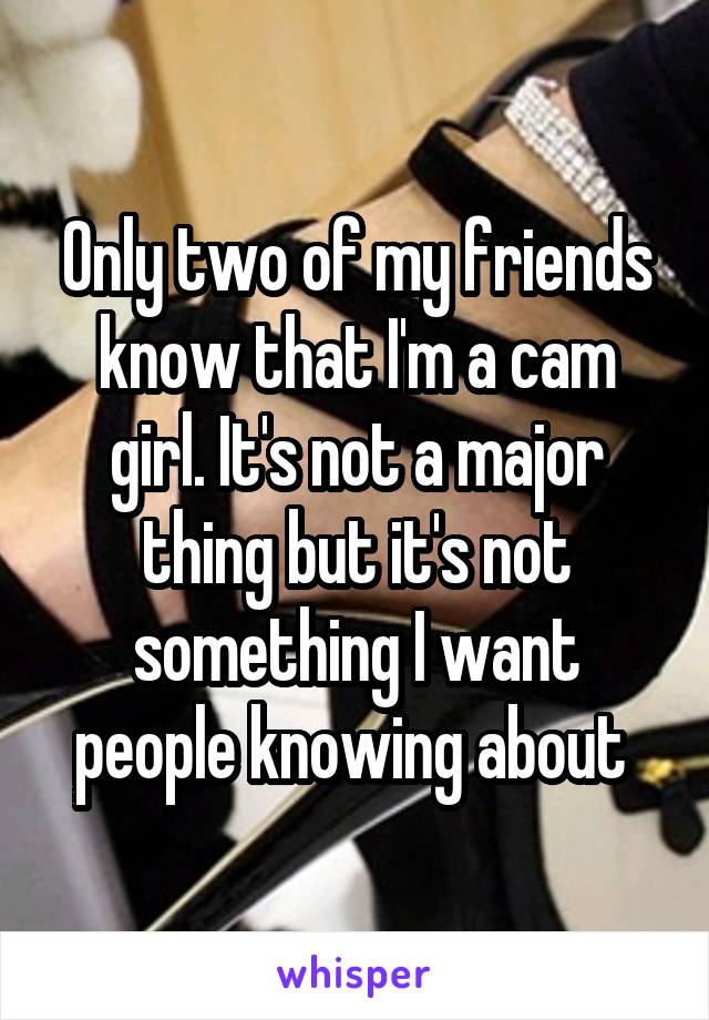 Only two of my friends know that I'm a cam girl. It's not a major thing but it's not something I want people knowing about 