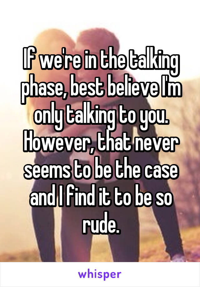 If we're in the talking phase, best believe I'm only talking to you. However, that never seems to be the case and I find it to be so rude.
