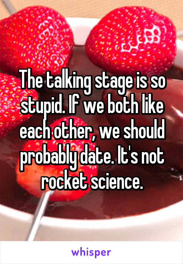 The talking stage is so stupid. If we both like each other, we should probably date. It's not rocket science.