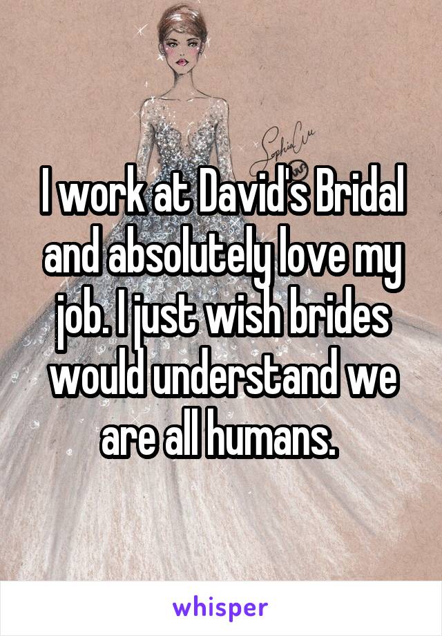 I work at David's Bridal and absolutely love my job. I just wish brides would understand we are all humans. 
