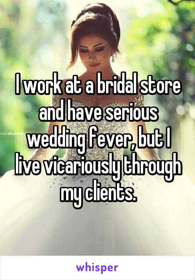 I work at a bridal store and have serious wedding fever, but I live vicariously through my clients.
