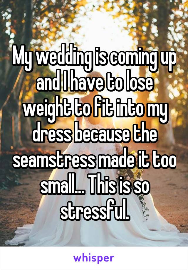 My wedding is coming up and I have to lose weight to fit into my dress because the seamstress made it too small... This is so stressful.