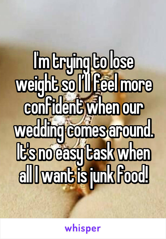 I'm trying to lose weight so I’ll feel more confident when our wedding comes around. It's no easy task when all I want is junk food!