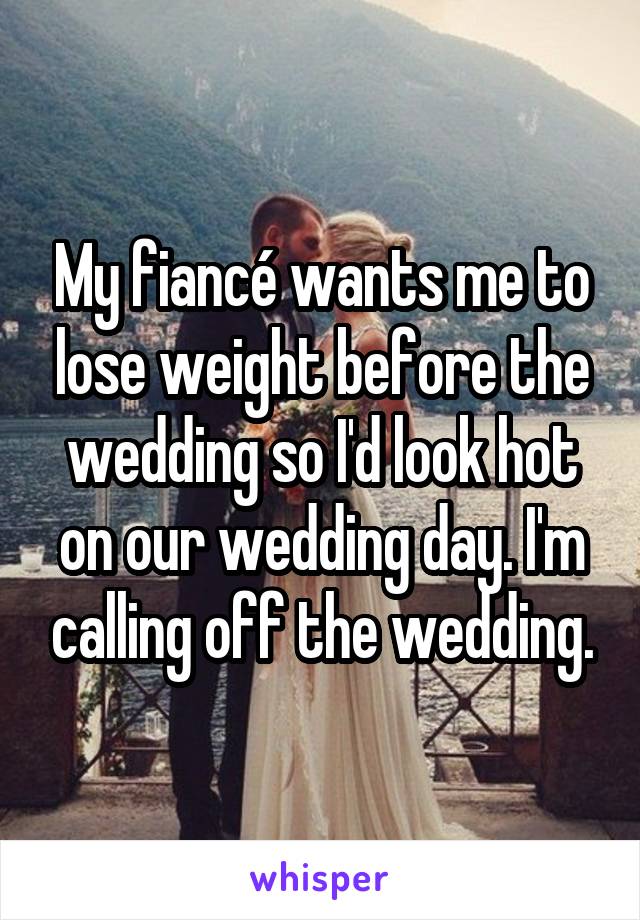 My fiancé wants me to lose weight before the wedding so I'd look hot on our wedding day. I'm calling off the wedding.
