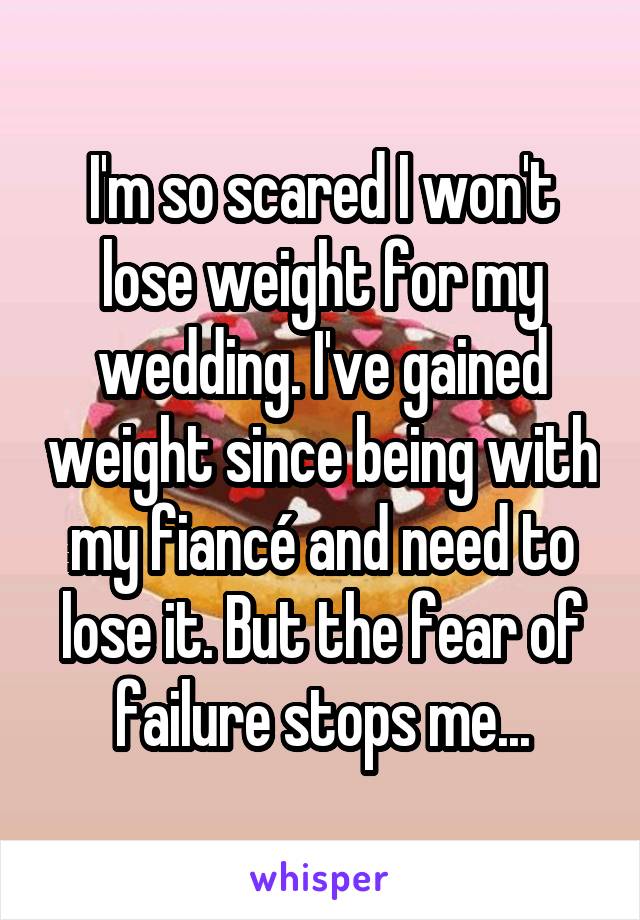 I'm so scared I won't lose weight for my wedding. I've gained weight since being with my fiancé and need to lose it. But the fear of failure stops me...