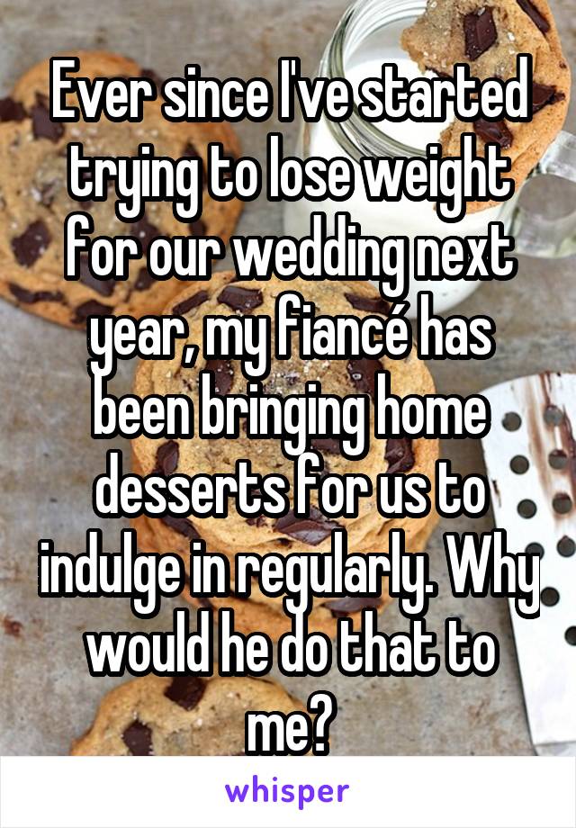 Ever since I've started trying to lose weight for our wedding next year, my fiancé has been bringing home desserts for us to indulge in regularly. Why would he do that to me?