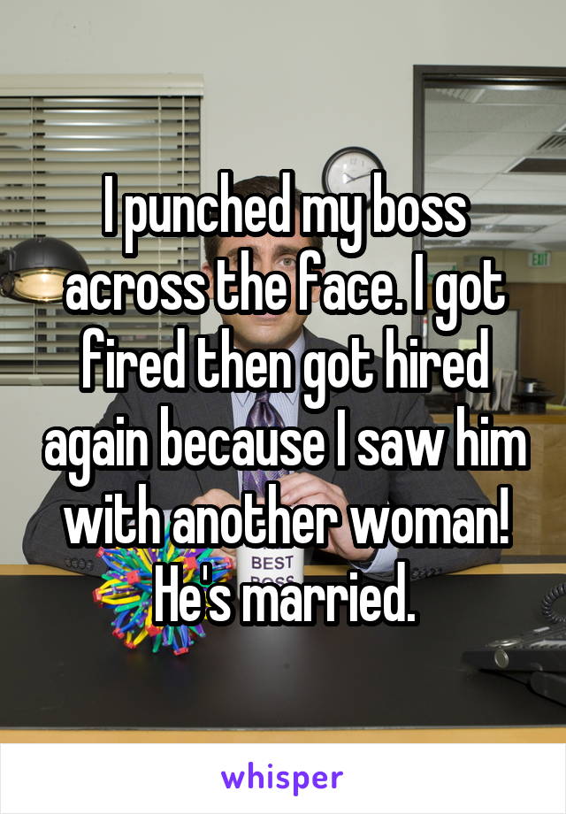 I punched my boss across the face. I got fired then got hired again because I saw him with another woman! He's married.