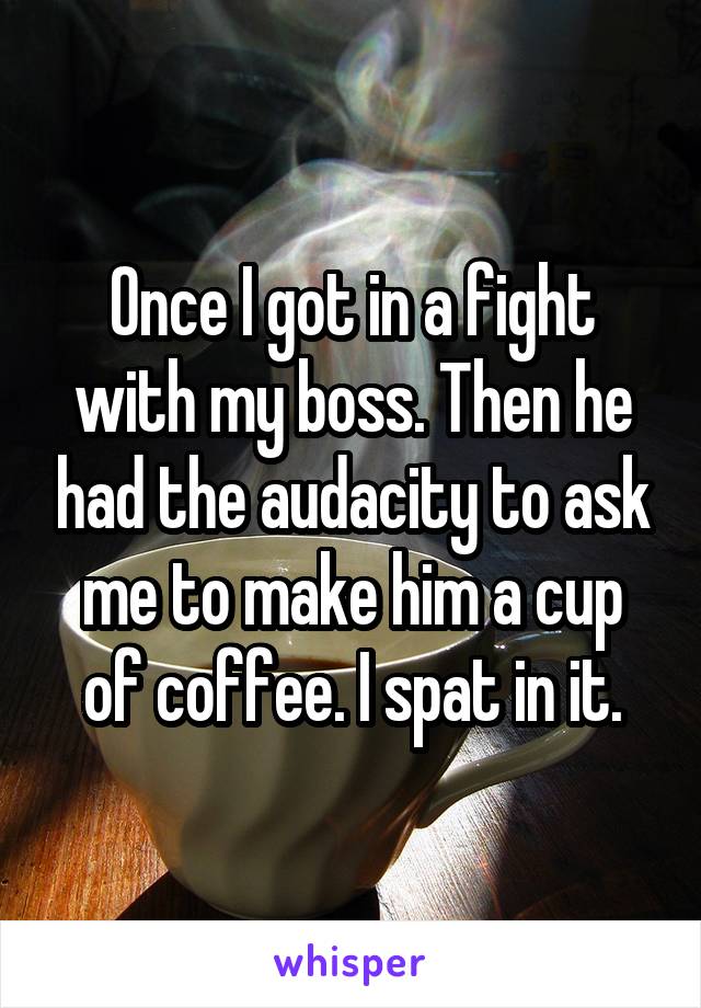 Once I got in a fight with my boss. Then he had the audacity to ask me to make him a cup of coffee. I spat in it.