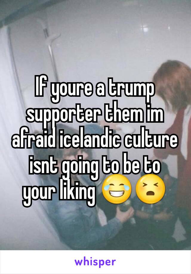 If youre a trump supporter them im afraid icelandic culture isnt going to be to your liking 😂😣