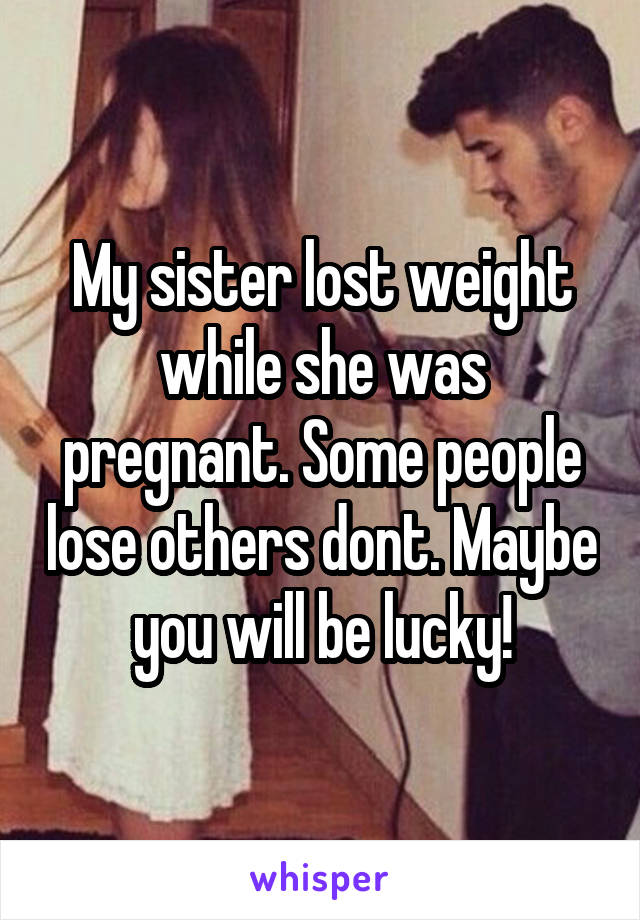 My sister lost weight while she was pregnant. Some people lose others dont. Maybe you will be lucky!