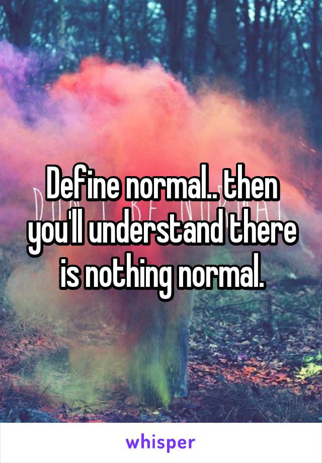 Define normal.. then you'll understand there is nothing normal.