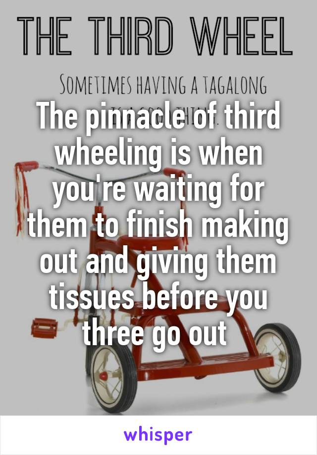 The pinnacle of third wheeling is when you're waiting for them to finish making out and giving them tissues before you three go out 
