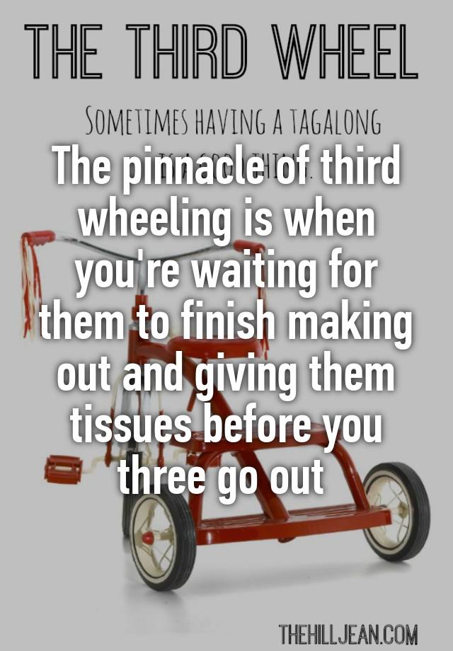 The pinnacle of third wheeling is when you're waiting for them to finish making out and giving them tissues before you three go out 