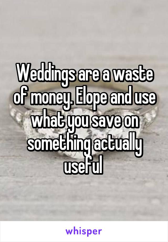 Weddings are a waste of money. Elope and use what you save on something actually useful 