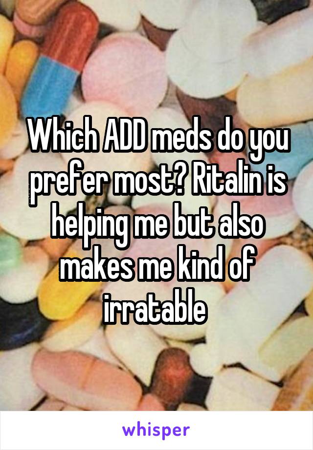 Which ADD meds do you prefer most? Ritalin is helping me but also makes me kind of irratable 