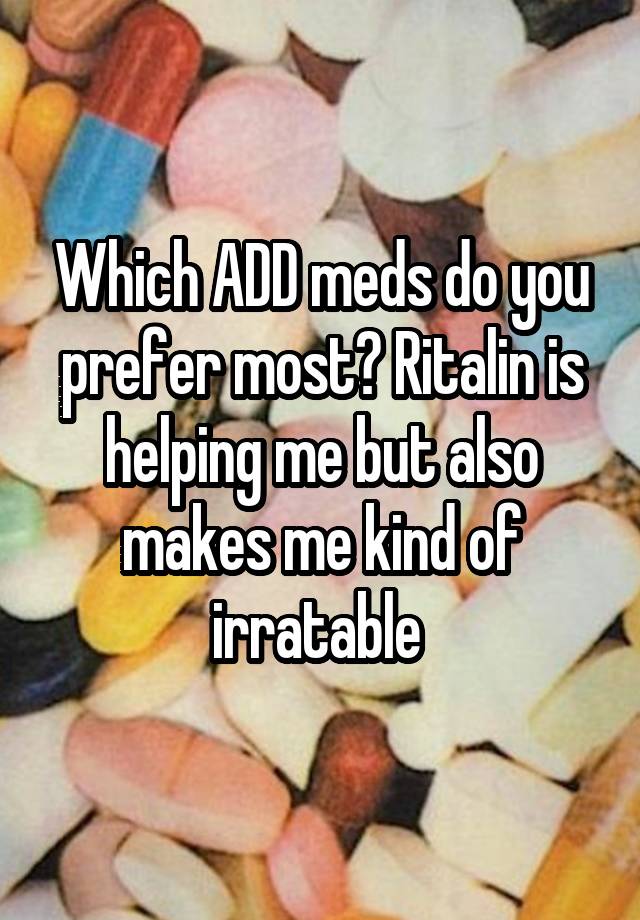 Which ADD meds do you prefer most? Ritalin is helping me but also makes me kind of irratable 