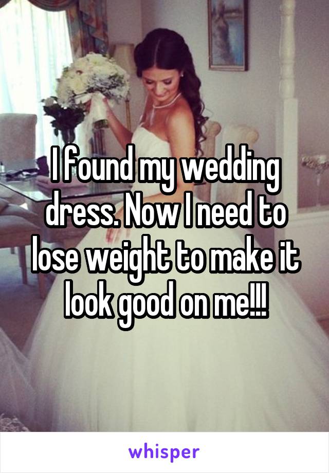 I found my wedding dress. Now I need to lose weight to make it look good on me!!!