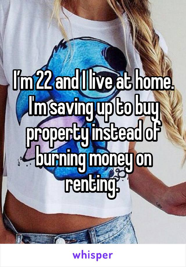 I’m 22 and I live at home. I'm saving up to buy property instead of burning money on renting. 