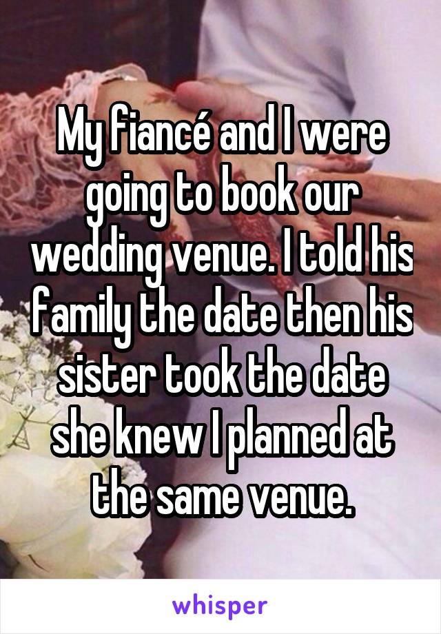 My fiancé and I were going to book our wedding venue. I told his family the date then his sister took the date she knew I planned at the same venue.