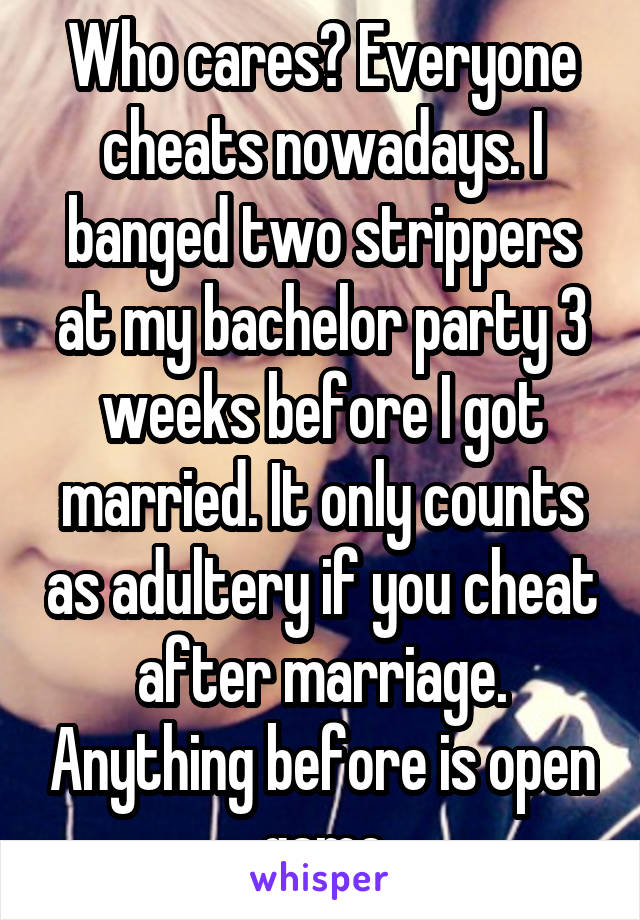 Who cares? Everyone cheats nowadays. I banged two strippers at my bachelor party 3 weeks before I got married. It only counts as adultery if you cheat after marriage. Anything before is open game