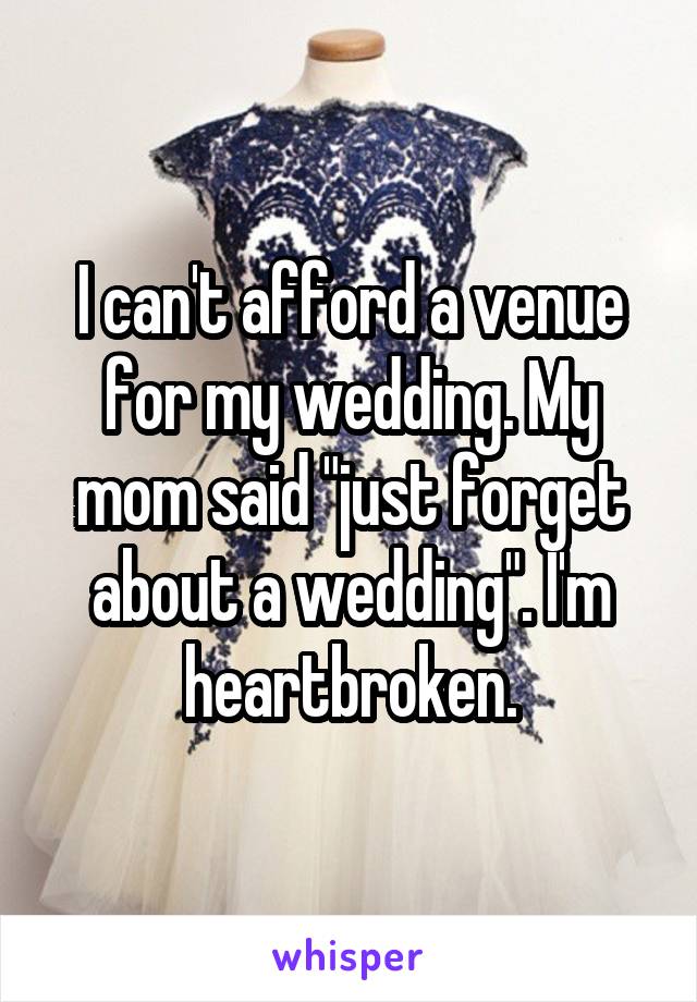 I can't afford a venue for my wedding. My mom said "just forget about a wedding". I'm heartbroken.