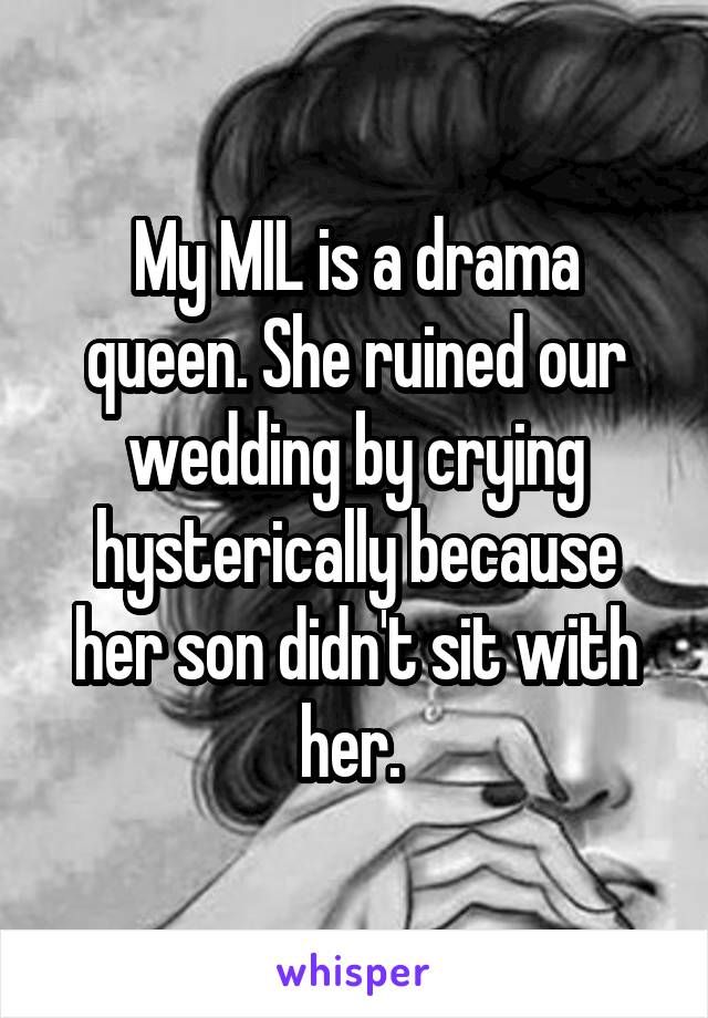 My MIL is a drama queen. She ruined our wedding by crying hysterically because her son didn't sit with her. 