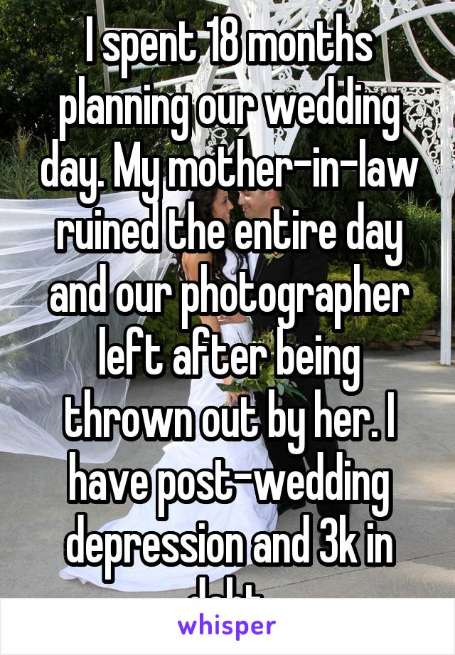 I spent 18 months planning our wedding day. My mother-in-law ruined the entire day and our photographer left after being thrown out by her. I have post-wedding depression and 3k in debt.