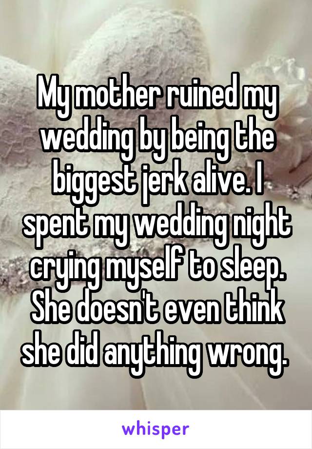 My mother ruined my wedding by being the biggest jerk alive. I spent my wedding night crying myself to sleep. She doesn't even think she did anything wrong. 