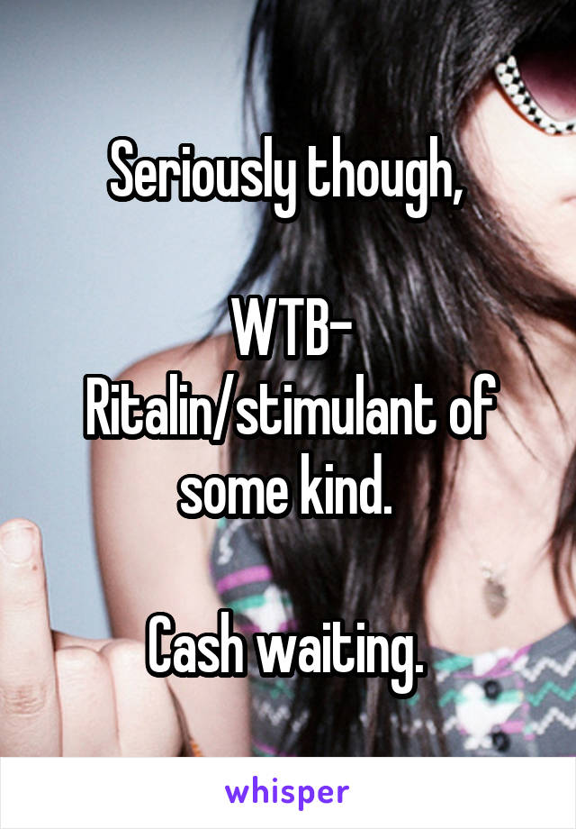 Seriously though, 

WTB- Ritalin/stimulant of some kind. 

Cash waiting. 