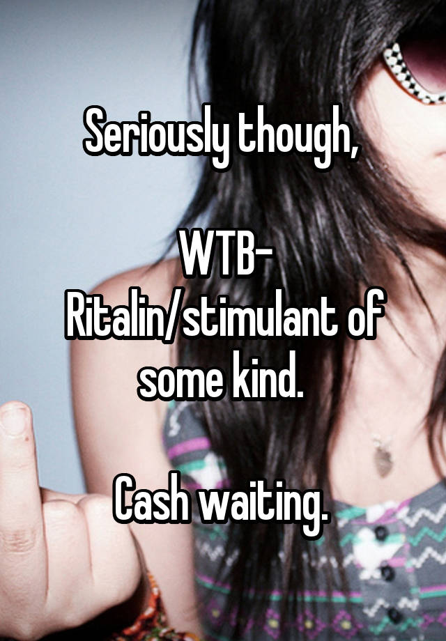 Seriously though, 

WTB- Ritalin/stimulant of some kind. 

Cash waiting. 