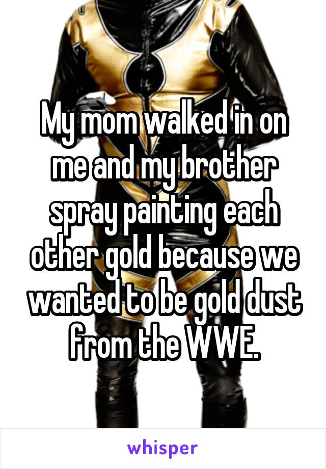 My mom walked in on me and my brother spray painting each other gold because we wanted to be gold dust from the WWE.