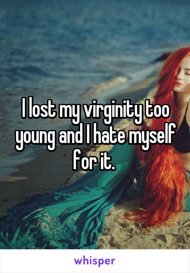 I lost my virginity too young and I hate myself for it. 