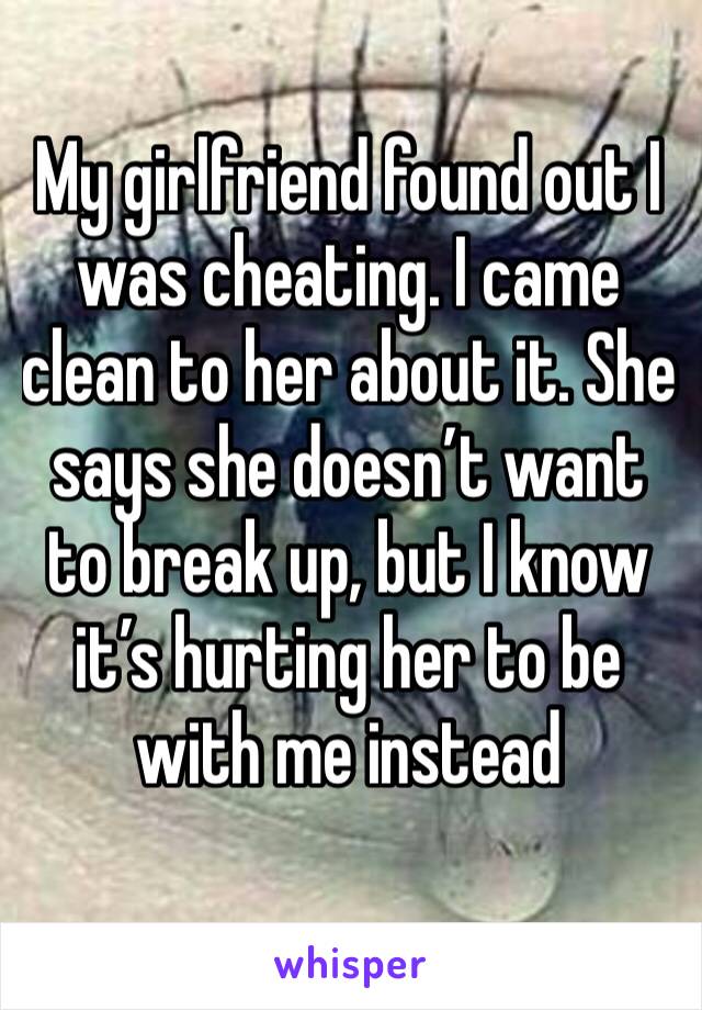 My girlfriend found out I was cheating. I came clean to her about it. She says she doesn’t want to break up, but I know it’s hurting her to be with me instead