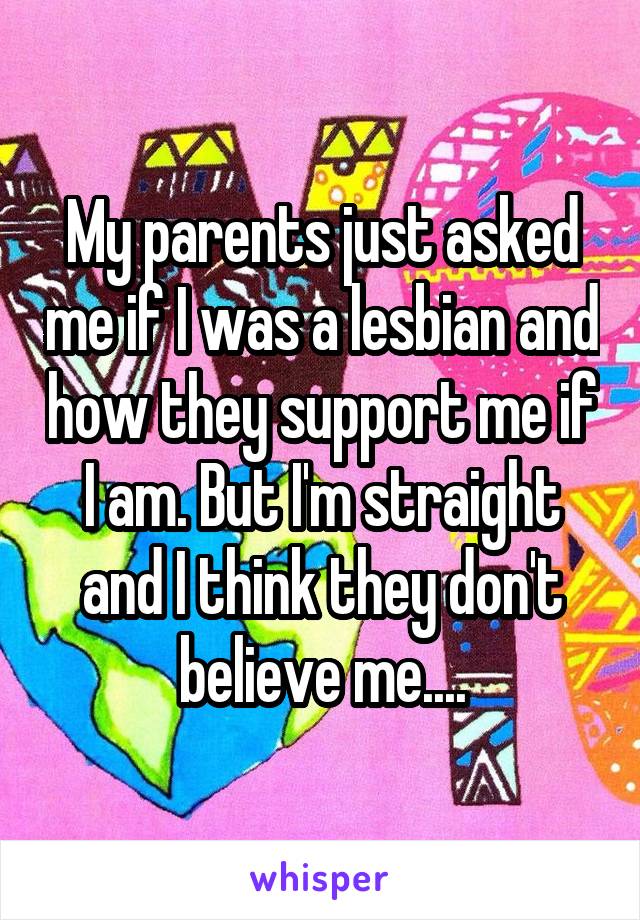 My parents just asked me if I was a lesbian and how they support me if I am. But I'm straight and I think they don't believe me....