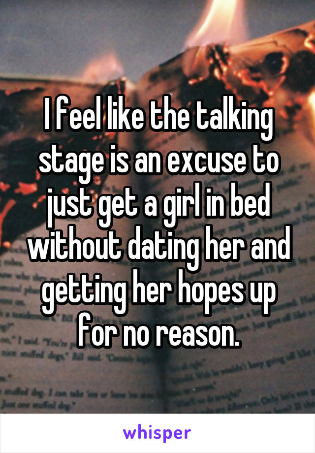 I feel like the talking stage is an excuse to just get a girl in bed without dating her and getting her hopes up for no reason.