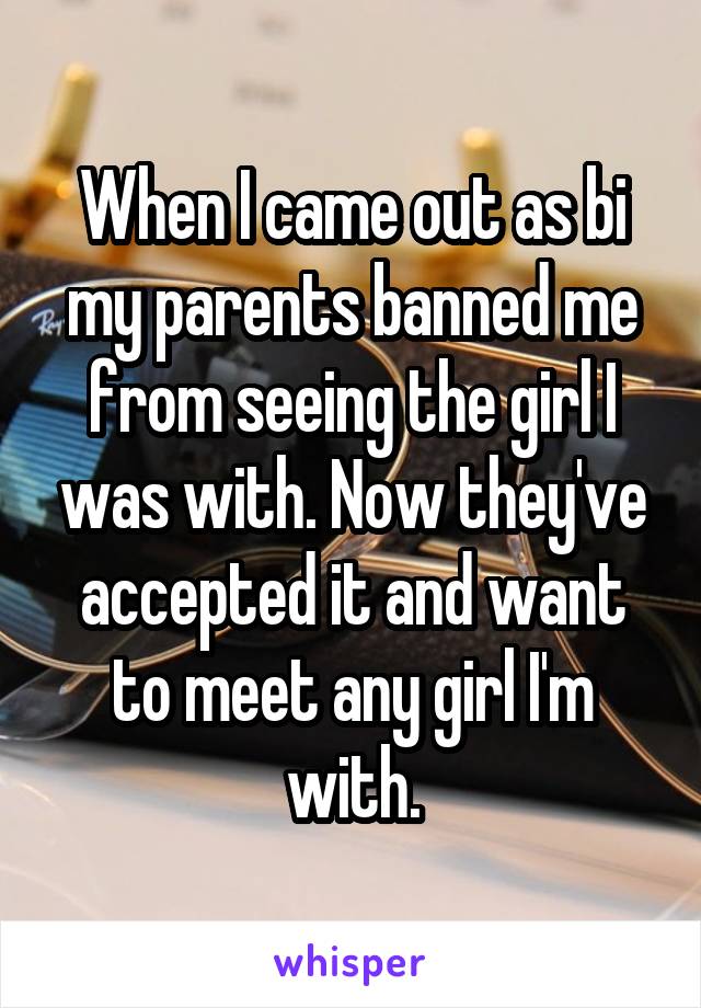 When I came out as bi my parents banned me from seeing the girl I was with. Now they've accepted it and want to meet any girl I'm with.