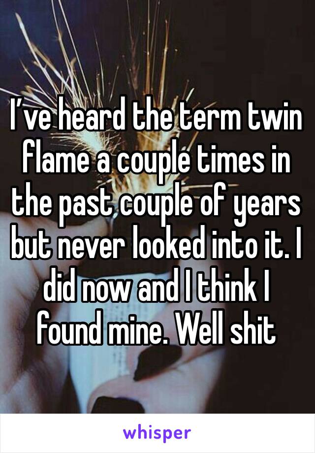 I’ve heard the term twin flame a couple times in the past couple of years but never looked into it. I did now and I think I found mine. Well shit