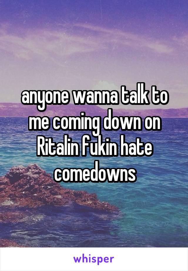 anyone wanna talk to me coming down on Ritalin fukin hate comedowns