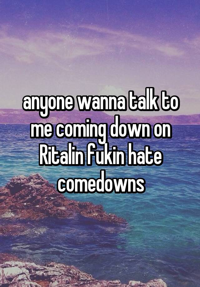 anyone wanna talk to me coming down on Ritalin fukin hate comedowns