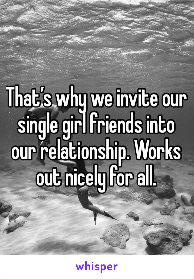 That’s why we invite our single girl friends into our relationship. Works out nicely for all. 