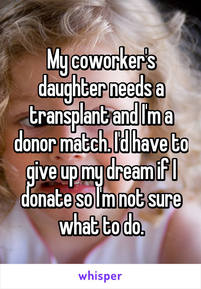My coworker's daughter needs a transplant and I'm a donor match. I'd have to give up my dream if I donate so I'm not sure what to do.