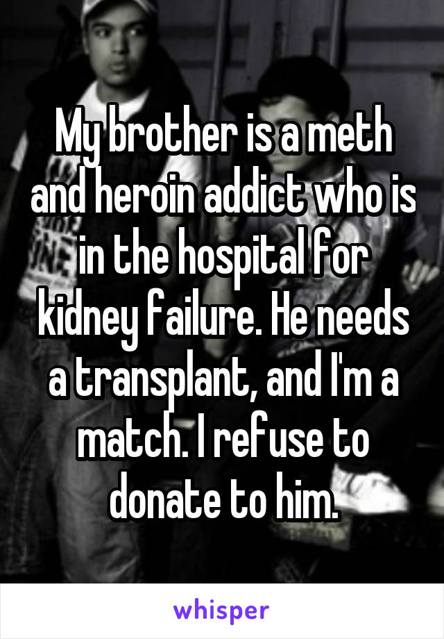 My brother is a meth and heroin addict who is in the hospital for kidney failure. He needs a transplant, and I'm a match. I refuse to donate to him.