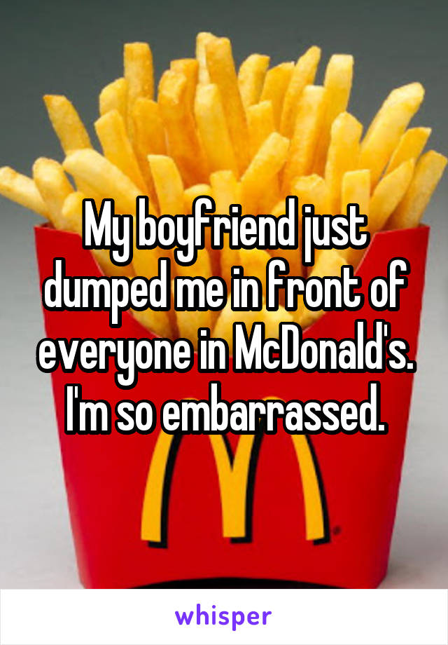 My boyfriend just dumped me in front of everyone in McDonald's. I'm so embarrassed.