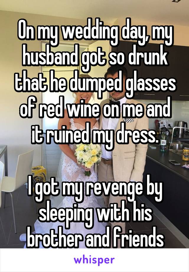 On my wedding day, my husband got so drunk that he dumped glasses of red wine on me and it ruined my dress.

I got my revenge by sleeping with his brother and friends