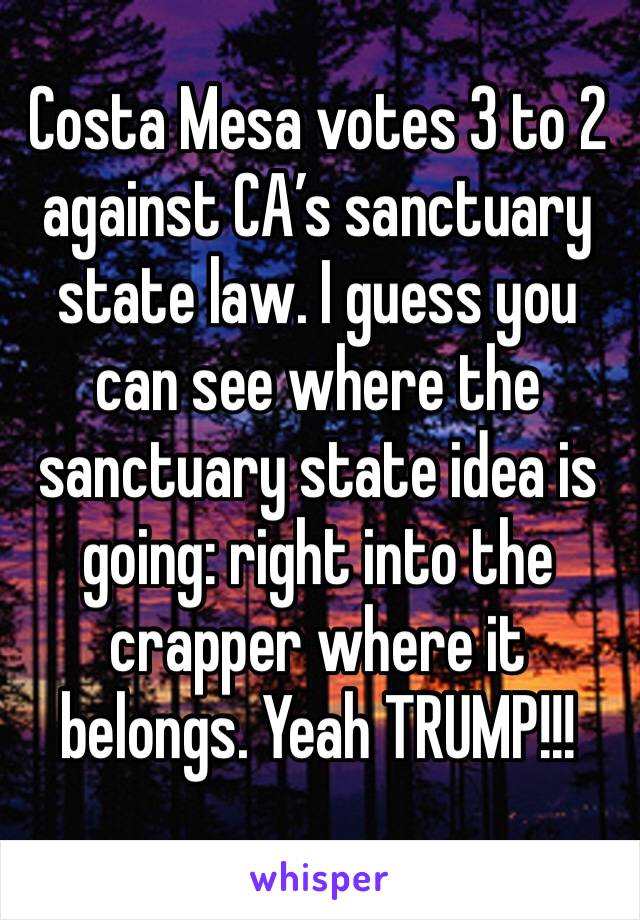 Costa Mesa votes 3 to 2 against CA’s sanctuary state law. I guess you can see where the sanctuary state idea is going: right into the crapper where it belongs. Yeah TRUMP!!!