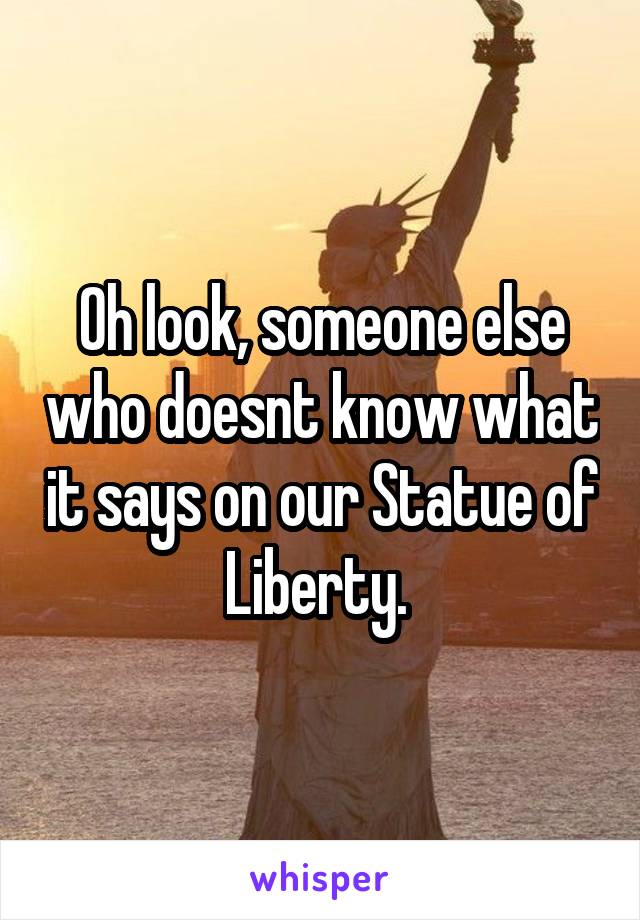 Oh look, someone else who doesnt know what it says on our Statue of Liberty. 