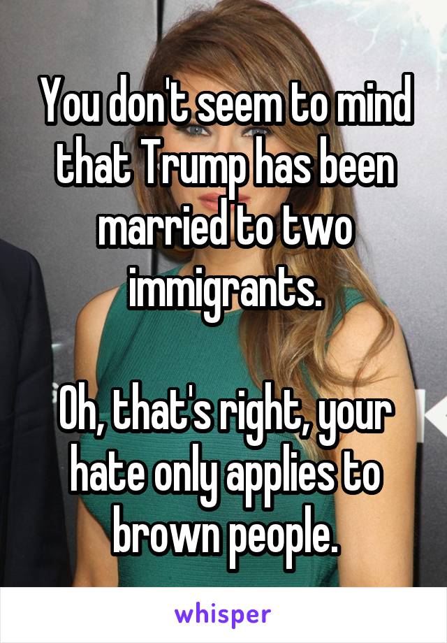 You don't seem to mind that Trump has been married to two immigrants.

Oh, that's right, your hate only applies to brown people.