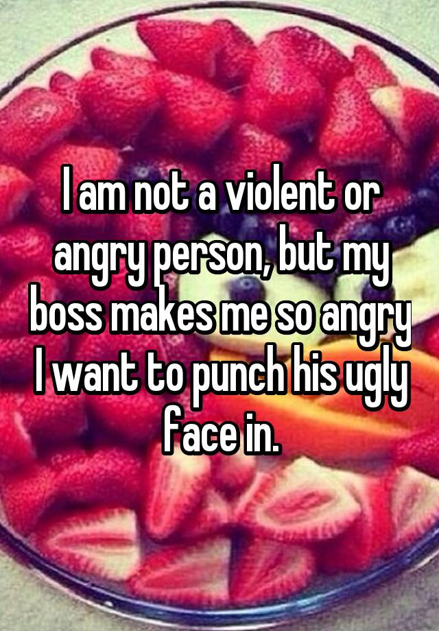 i-am-not-a-violent-or-angry-person-but-my-boss-makes-me-so-angry-i