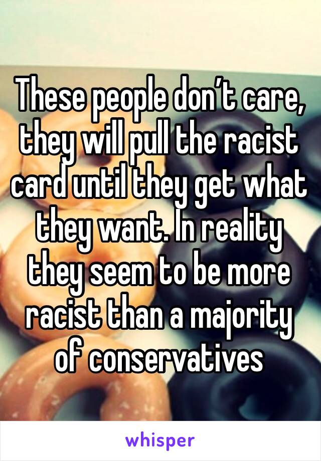 These people don’t care, they will pull the racist card until they get what they want. In reality they seem to be more racist than a majority of conservatives 